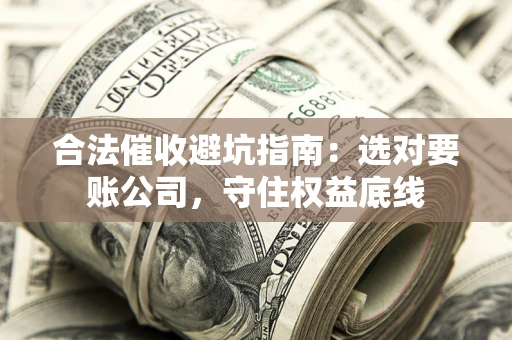 武汉合法催收避坑指南：选对要账公司，守住权益底线