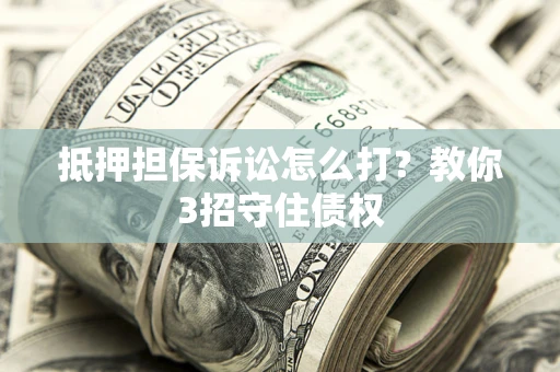武汉抵押担保诉讼怎么打？教你3招守住债权