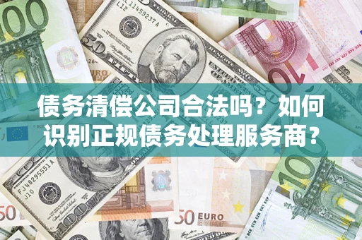 武汉债务清偿公司合法吗？如何识别正规债务处理服务商？