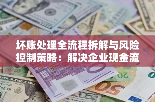 武汉坏账处理全流程拆解与风险控制策略：解决企业现金流顽疾的实战指南