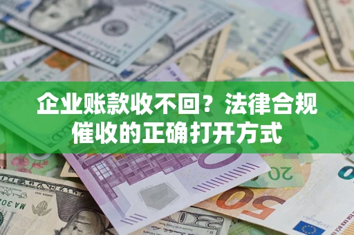 武汉企业账款收不回？法律合规催收的正确打开方式