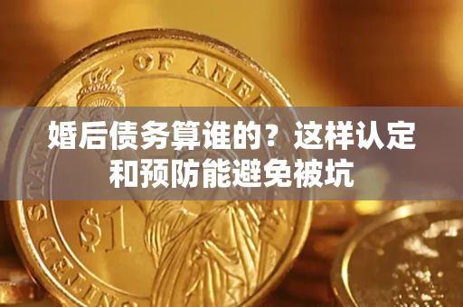 武汉婚后债务算谁的？这样认定和预防能避免被坑