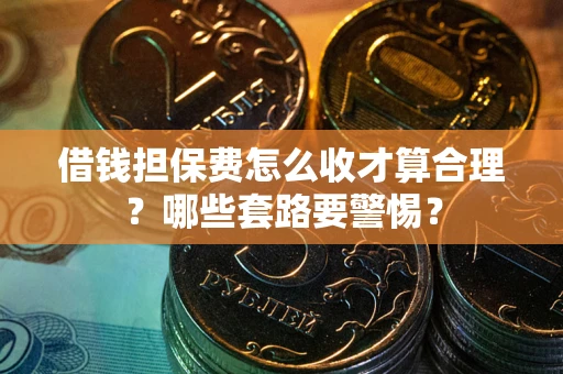 武汉借钱担保费怎么收才算合理？哪些套路要警惕？