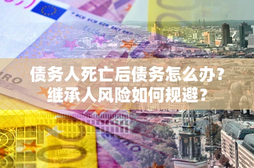 武汉债务人死亡后债务怎么办？继承人风险如何规避？