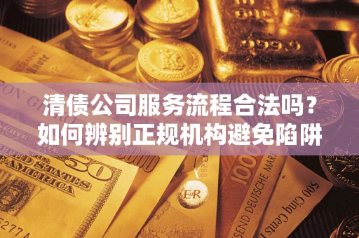 武汉清债公司服务流程合法吗？如何辨别正规机构避免陷阱？