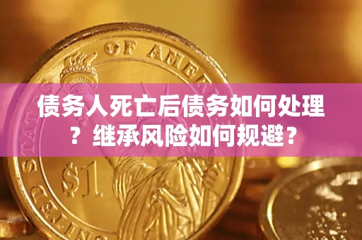 武汉债务人死亡后债务如何处理？继承风险如何规避？