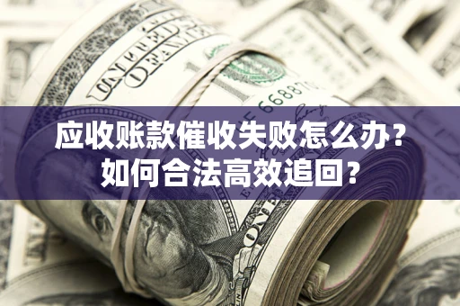 武汉应收账款催收失败怎么办？如何合法高效追回？