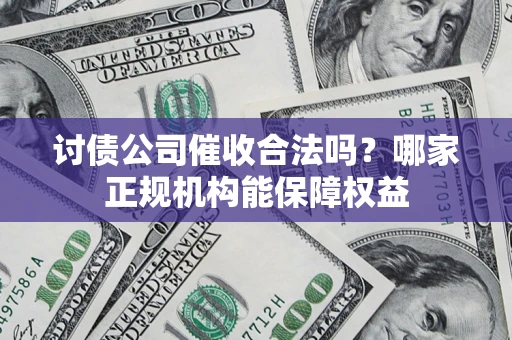 武汉讨债公司催收合法吗？哪家正规机构能保障权益