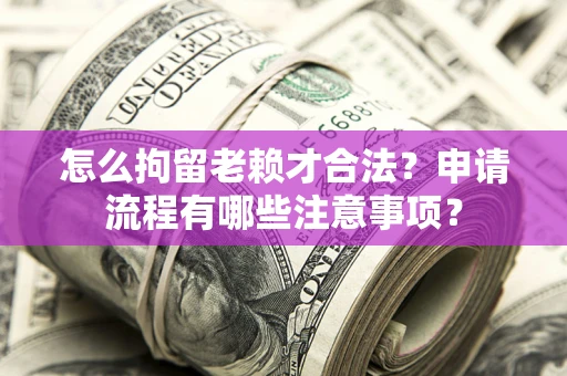武汉怎么拘留老赖才合法？申请流程有哪些注意事项？