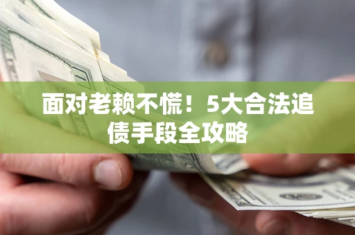 武汉面对老赖不慌！5大合法追债手段全攻略