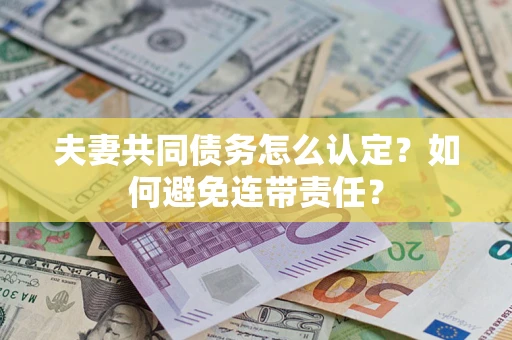 武汉夫妻共同债务怎么认定？如何避免连带责任？