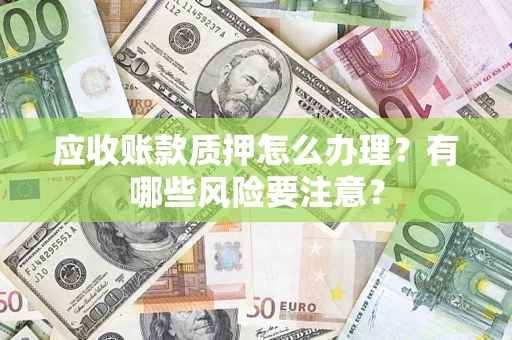 武汉应收账款质押怎么办理？有哪些风险要注意？