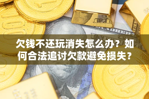 武汉欠钱不还玩消失怎么办?如何合法追讨欠款避免损失? 武汉欠钱不还玩消失怎么办?如何合法追讨欠款避免损失?