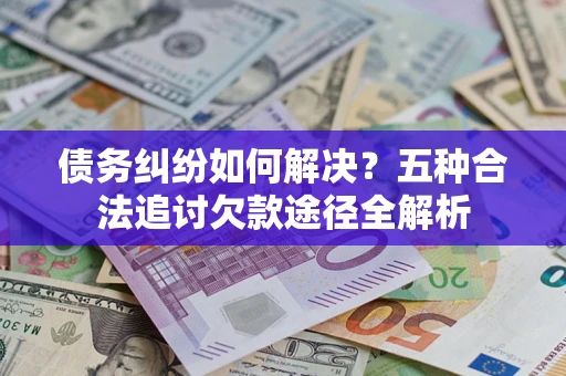 武汉债务纠纷如何解决？五种合法追讨欠款途径全解析