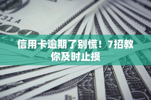 武汉信用卡逾期了别慌！7招教你及时止损