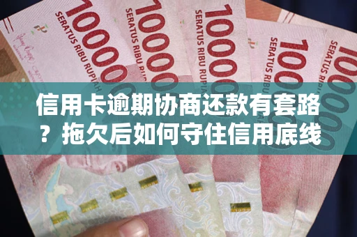武汉信用卡逾期协商还款有套路？拖欠后如何守住信用底线？