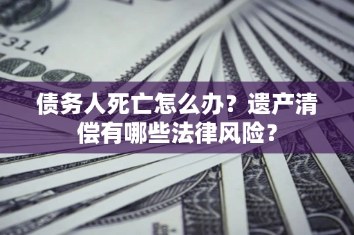 武汉债务人死亡怎么办？遗产清偿有哪些法律风险？