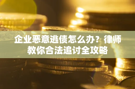 武汉企业恶意逃债怎么办？律师教你合法追讨全攻略
