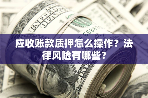 武汉应收账款质押怎么操作？法律风险有哪些？