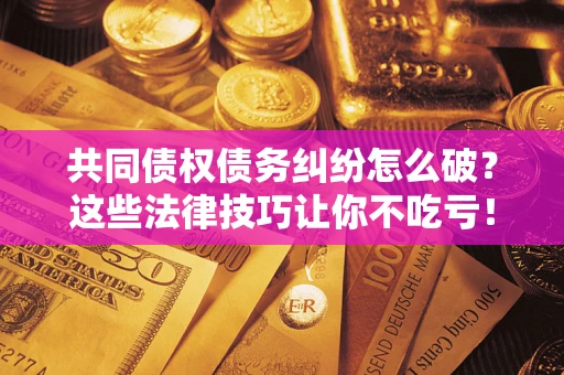 武汉共同债权债务纠纷怎么破？这些法律技巧让你不吃亏！