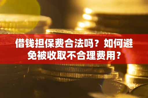 武汉借钱担保费合法吗？如何避免被收取不合理费用？