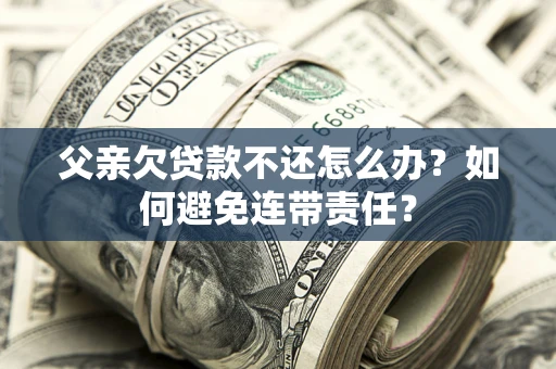 武汉父亲欠贷款不还怎么办？如何避免连带责任？