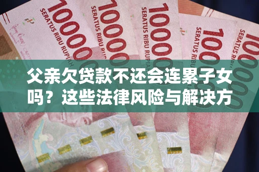 武汉父亲欠贷款不还会连累子女吗？这些法律风险与解决方法要早知道！