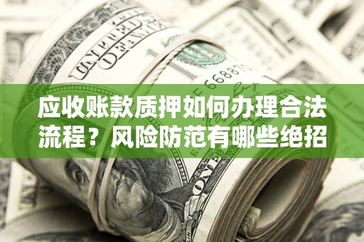 武汉应收账款质押如何办理合法流程？风险防范有哪些绝招？