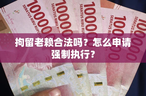 武汉拘留老赖合法吗？怎么申请强制执行？