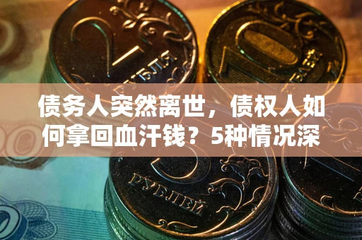 武汉债务人突然离世，债权人如何拿回血汗钱？5种情况深度解析