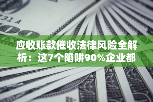 武汉应收账款催收法律风险全解析：这7个陷阱90%企业都踩过（含合规应对指南）
