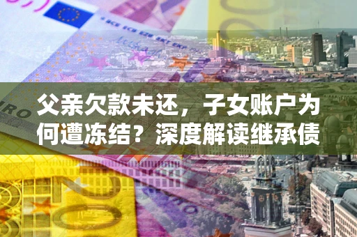 武汉父亲欠款未还，子女账户为何遭冻结？深度解读继承债务迷局