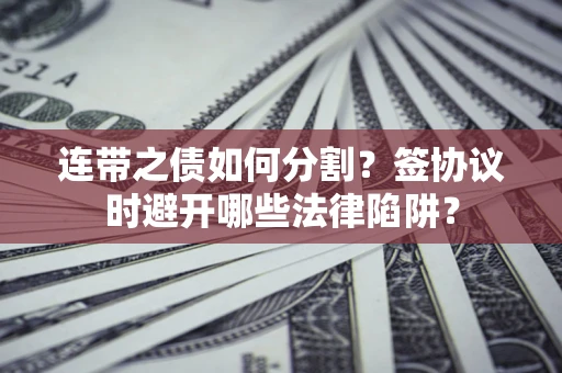 武汉连带之债如何分割？签协议时避开哪些法律陷阱？