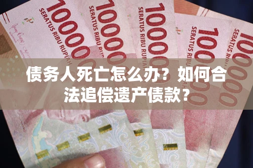 武汉债务人死亡怎么办？如何合法追偿遗产债款？