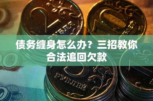 武汉债务缠身怎么办？三招教你合法追回欠款