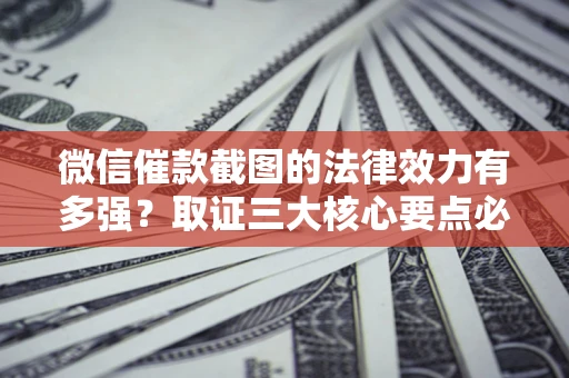 武汉微信催款截图的法律效力有多强？取证三大核心要点必须知道！