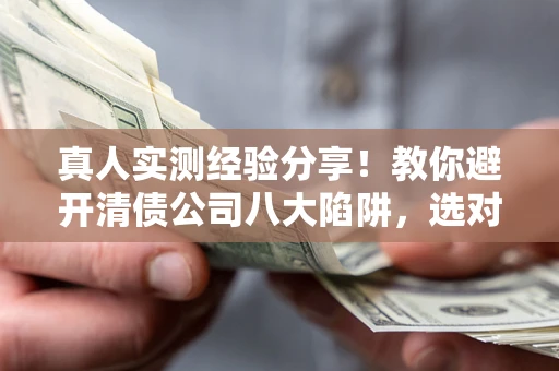 武汉真人实测经验分享！教你避开清债公司八大陷阱，选对机构少走十年弯路