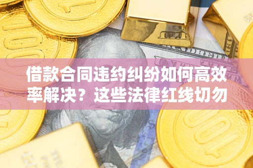 武汉借款合同违约纠纷如何高效率解决？这些法律红线切勿触碰