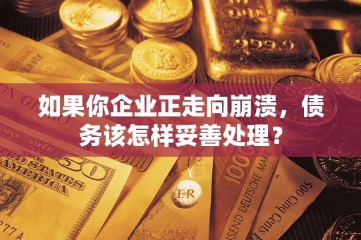 武汉如果你企业正走向崩溃，债务该怎样妥善处理？