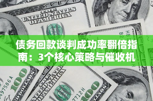 武汉债务回款谈判成功率翻倍指南：3个核心策略与催收机构避坑法则