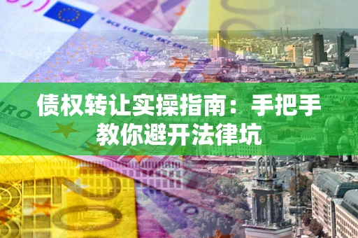 武汉债权转让实操指南：手把手教你避开法律坑