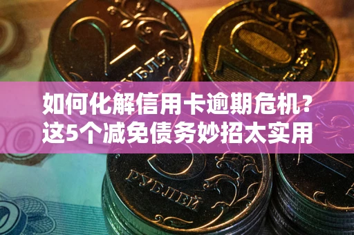 武汉如何化解信用卡逾期危机？这5个减免债务妙招太实用