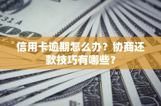 武汉信用卡逾期怎么办？协商还款技巧有哪些？