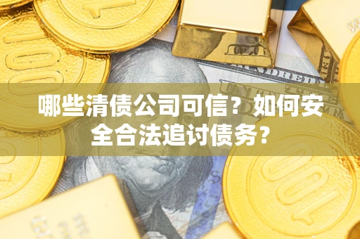 武汉哪些清债公司可信？如何安全合法追讨债务？