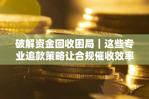 武汉破解资金回收困局｜这些专业追款策略让合规催收效率翻倍