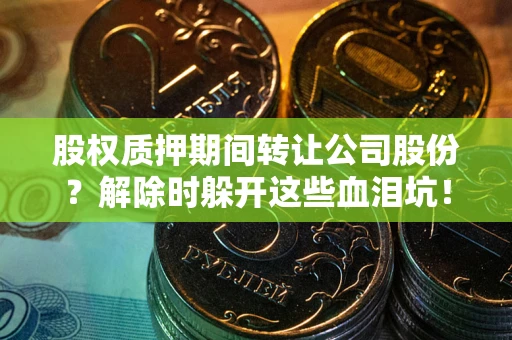 武汉股权质押期间转让公司股份？解除时躲开这些血泪坑！