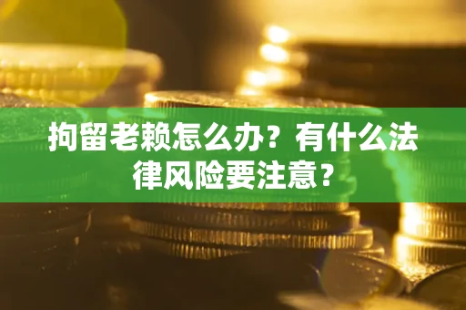 武汉拘留老赖怎么办？有什么法律风险要注意？