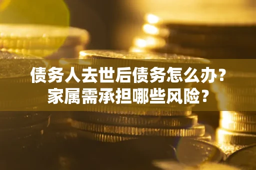 武汉债务人去世后债务怎么办？家属需承担哪些风险？