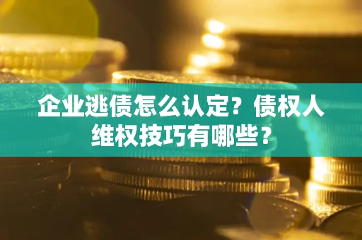 武汉企业逃债怎么认定？债权人维权技巧有哪些？