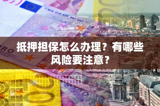 武汉抵押担保怎么办理？有哪些风险要注意？